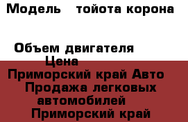  › Модель ­ тойота корона › Объем двигателя ­ 18 › Цена ­ 100 000 - Приморский край Авто » Продажа легковых автомобилей   . Приморский край